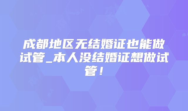 成都地区无结婚证也能做试管_本人没结婚证想做试管!