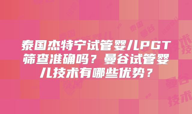 泰国杰特宁试管婴儿PGT筛查准确吗？曼谷试管婴儿技术有哪些优势？