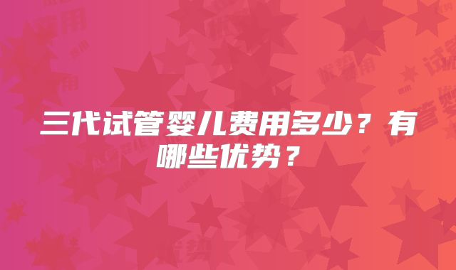 三代试管婴儿费用多少？有哪些优势？