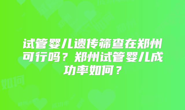 试管婴儿遗传筛查在郑州可行吗?郑州试管婴儿成功率如何?