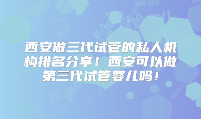 西安做三代试管的私人机构排名分享！西安可以做第三代试管婴儿吗！