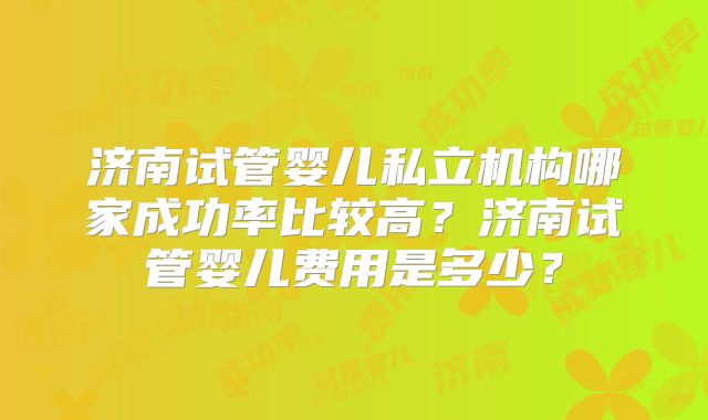 济南试管婴儿私立机构哪家成功率比较高?济南试管婴儿费用是多少?