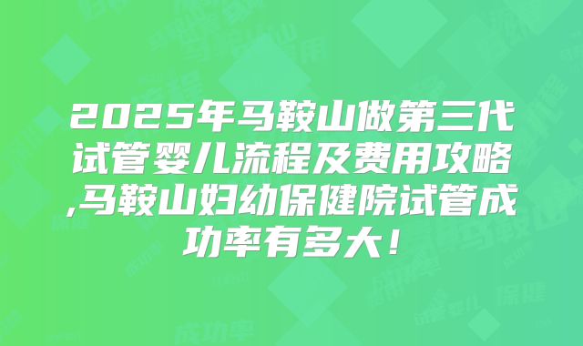 2025年马鞍山做第三代试管婴儿流程及费用攻略,马鞍山妇幼保健院试管成功率有多大！