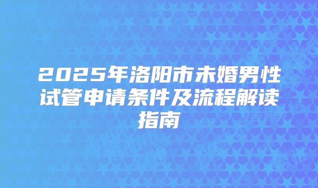 2025年洛阳市未婚男性试管申请条件及流程解读指南