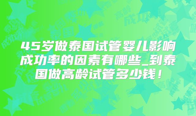45岁做泰国试管婴儿影响成功率的因素有哪些_到泰国做高龄试管多少钱！