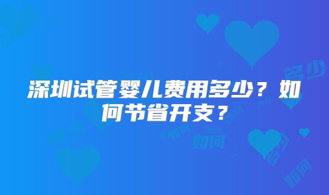 深圳试管婴儿费用多少?如何节省开支?