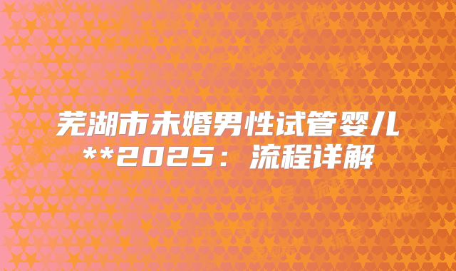芜湖市未婚男性试管婴儿**2025:流程详解