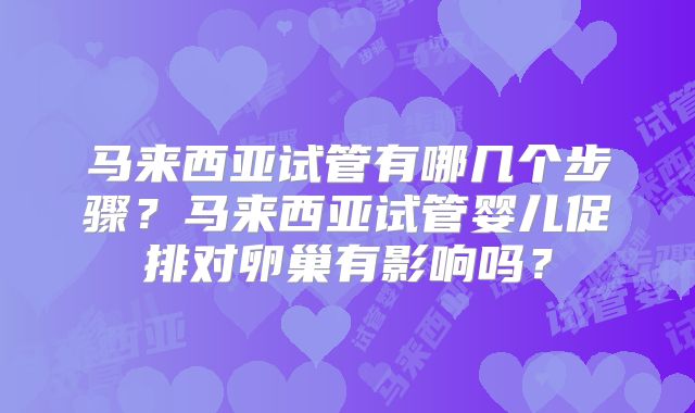 马来西亚试管有哪几个步骤?马来西亚试管婴儿促排对卵巢有影响吗?