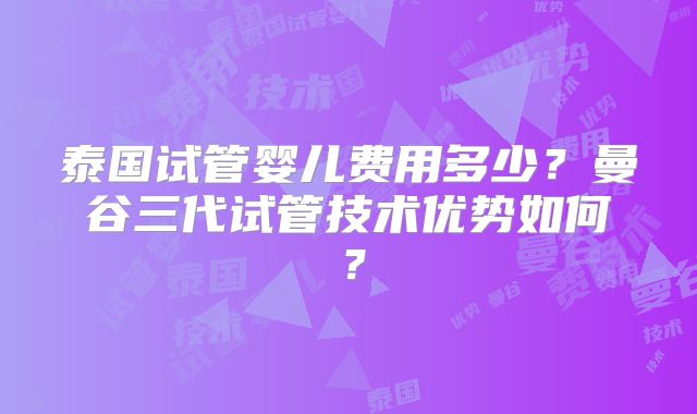 泰国试管婴儿费用多少?曼谷三代试管技术优势如何?