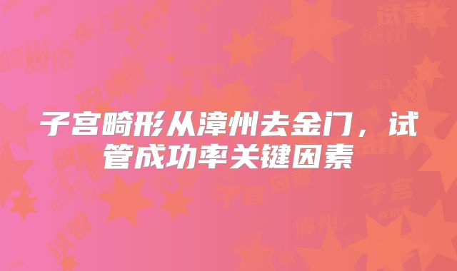 子宫畸形从漳州去金门，试管成功率关键因素