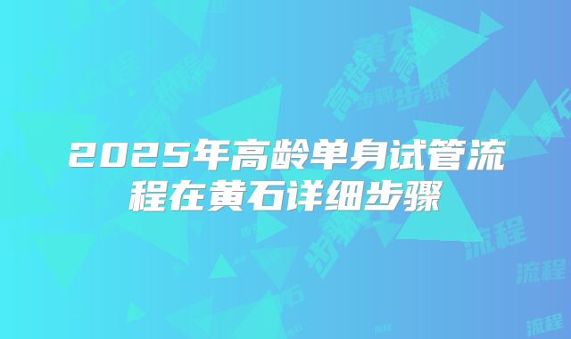 2025年高龄单身试管流程在黄石详细步骤