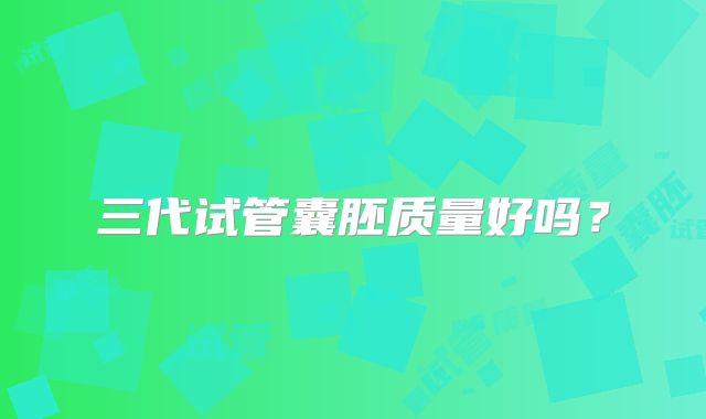 三代试管囊胚质量好吗?