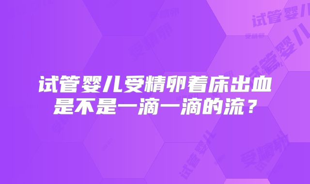 试管婴儿受精卵着床出血是不是一滴一滴的流？