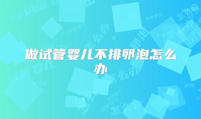 做试管婴儿不排卵泡怎么办