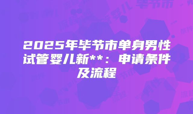 2025年毕节市单身男性试管婴儿新**:申请条件及流程