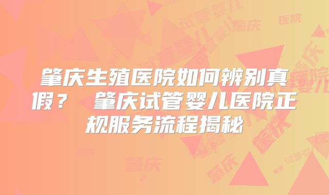 肇庆生殖医院如何辨别真假? 肇庆试管婴儿医院正规服务流程揭秘
