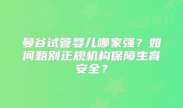曼谷试管婴儿哪家强?如何甄别正规机构保障生育安全?
