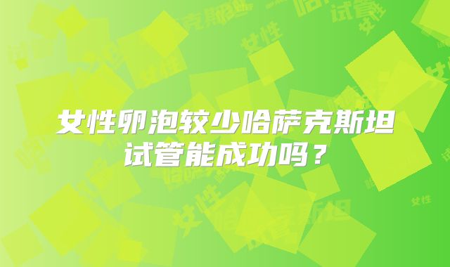 女性卵泡较少哈萨克斯坦试管能成功吗?