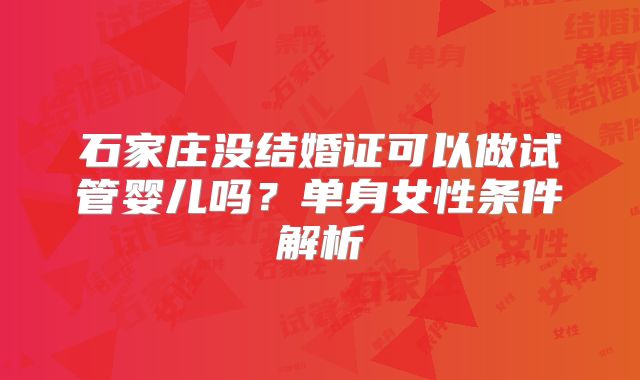 石家庄没结婚证可以做试管婴儿吗？单身女性条件解析