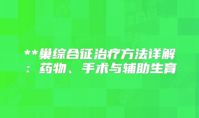 **巢综合征治疗方法详解：药物、手术与辅助生育