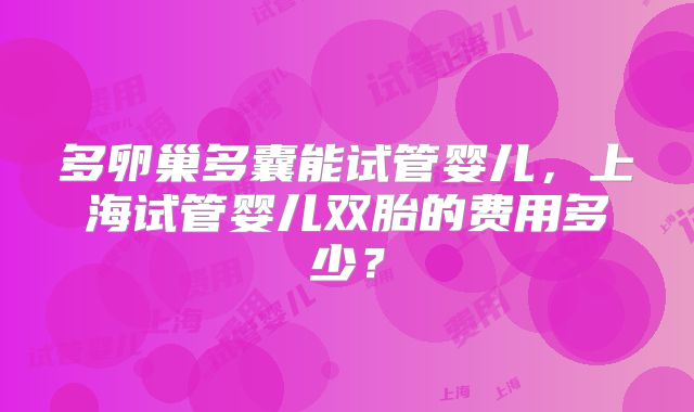 多卵巢多囊能试管婴儿，上海试管婴儿双胎的费用多少？