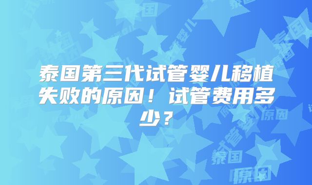 泰国第三代试管婴儿移植失败的原因！试管费用多少？
