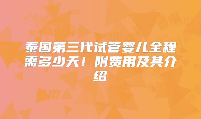 泰国第三代试管婴儿全程需多少天!附费用及其介绍