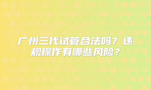 广州三代试管合法吗?违规操作有哪些风险?