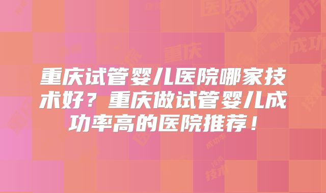 重庆试管婴儿医院哪家技术好？重庆做试管婴儿成功率高的医院推荐！