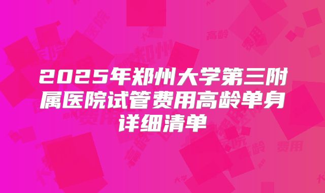 2025年郑州大学第三附属医院试管费用高龄单身详细清单