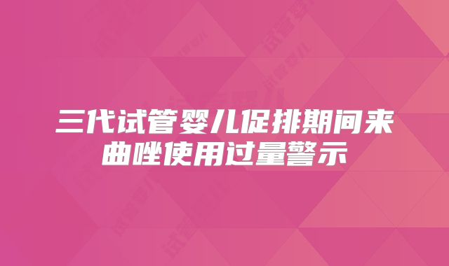 三代试管婴儿促排期间来曲唑使用过量警示