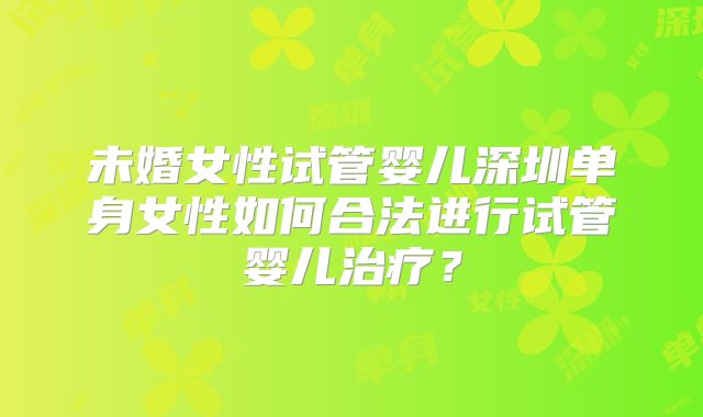 未婚女性试管婴儿深圳单身女性如何合法进行试管婴儿治疗?