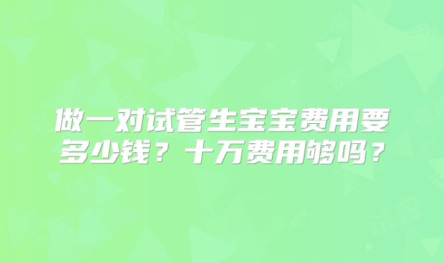 做一对试管生宝宝费用要多少钱？十万费用够吗？