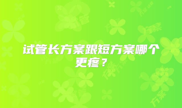 试管长方案跟短方案哪个更疼?