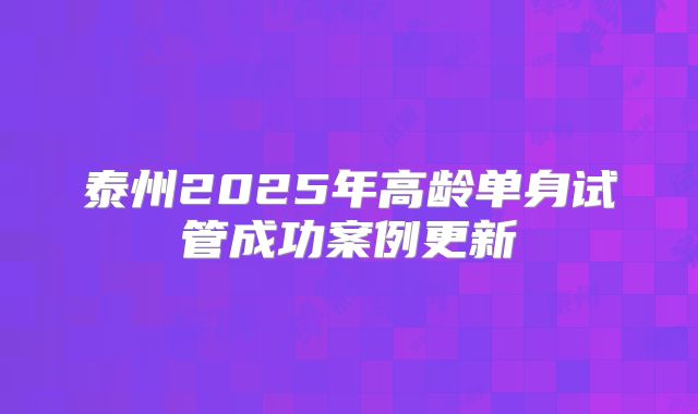 泰州2025年高龄单身试管成功案例更新