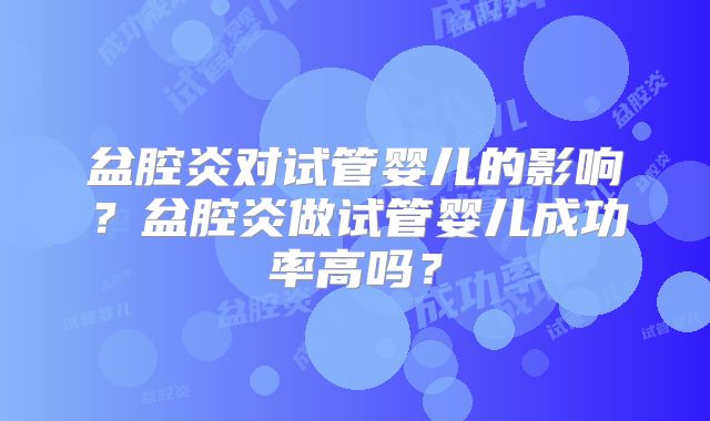 盆腔炎对试管婴儿的影响？盆腔炎做试管婴儿成功率高吗？
