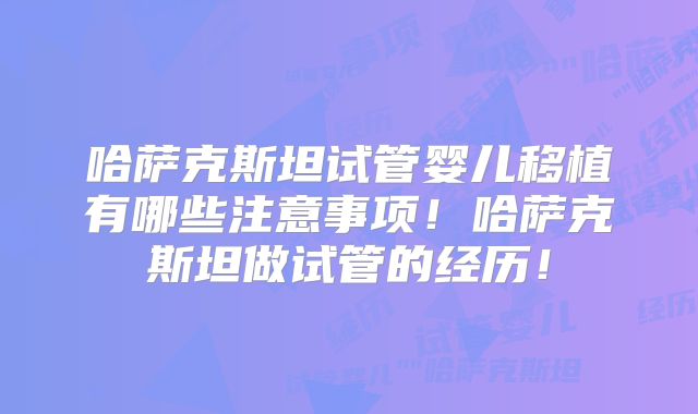 哈萨克斯坦试管婴儿移植有哪些注意事项!哈萨克斯坦做试管的经历!