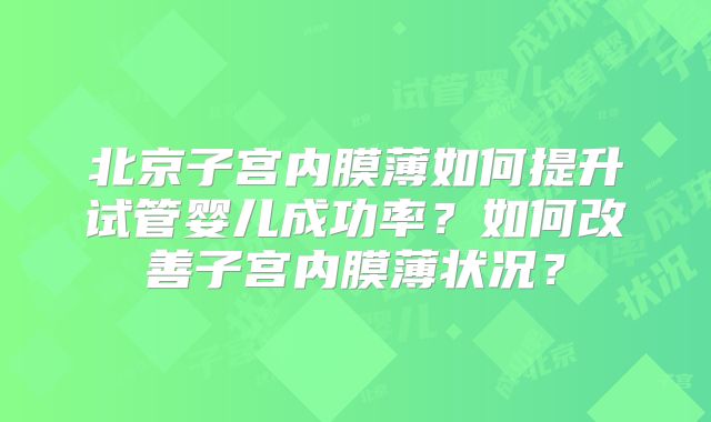 北京子宫内膜薄如何提升试管婴儿成功率?如何改善子宫内膜薄状况?