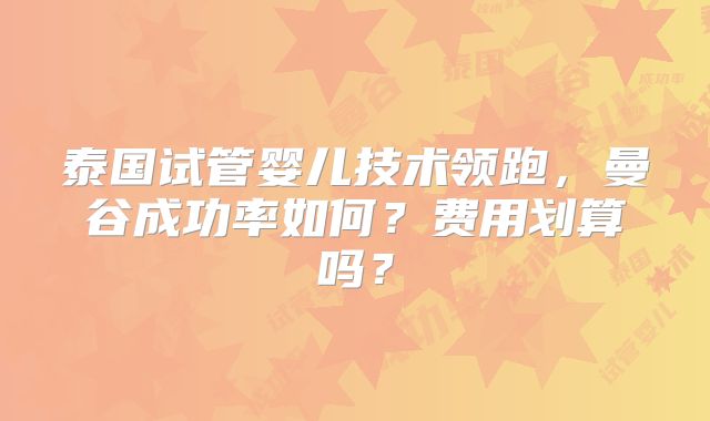 泰国试管婴儿技术领跑，曼谷成功率如何？费用划算吗？