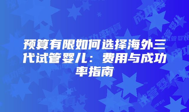 预算有限如何选择海外三代试管婴儿:费用与成功率指南