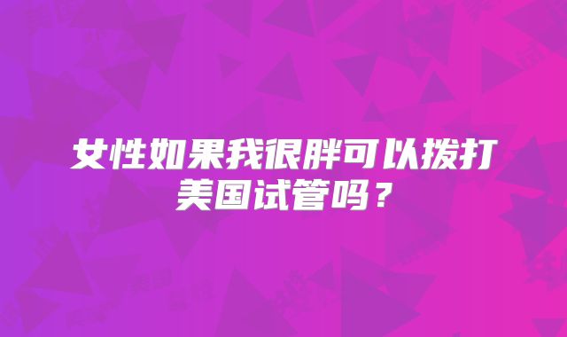 女性如果我很胖可以拨打美国试管吗?