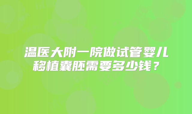温医大附一院做试管婴儿移植囊胚需要多少钱?