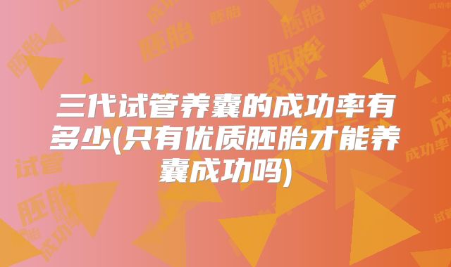 三代试管养囊的成功率有多少(只有优质胚胎才能养囊成功吗)