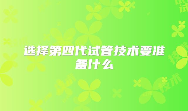 选择第四代试管技术要准备什么