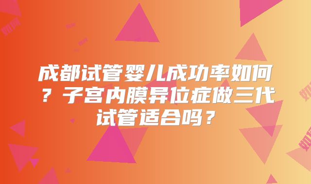 成都试管婴儿成功率如何？子宫内膜异位症做三代试管适合吗？