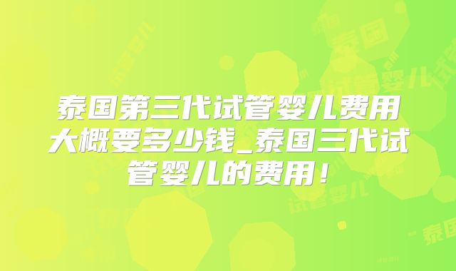 泰国第三代试管婴儿费用大概要多少钱_泰国三代试管婴儿的费用！