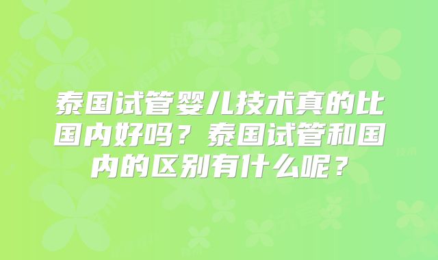 泰国试管婴儿技术真的比国内好吗？泰国试管和国内的区别有什么呢？