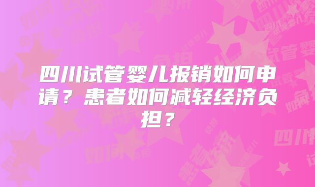 四川试管婴儿报销如何申请？患者如何减轻经济负担？