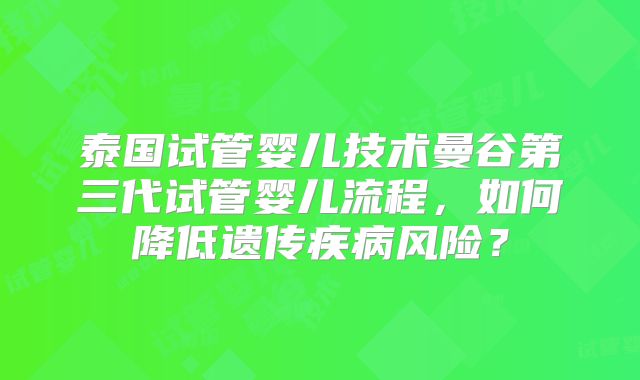 泰国试管婴儿技术曼谷第三代试管婴儿流程,如何降低遗传疾病风险?