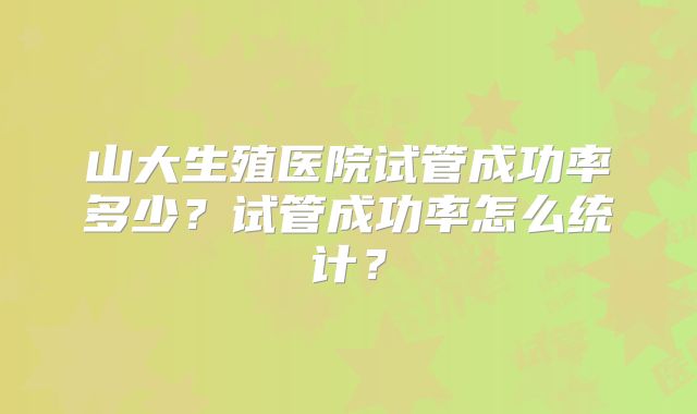 山大生殖医院试管成功率多少？试管成功率怎么统计？